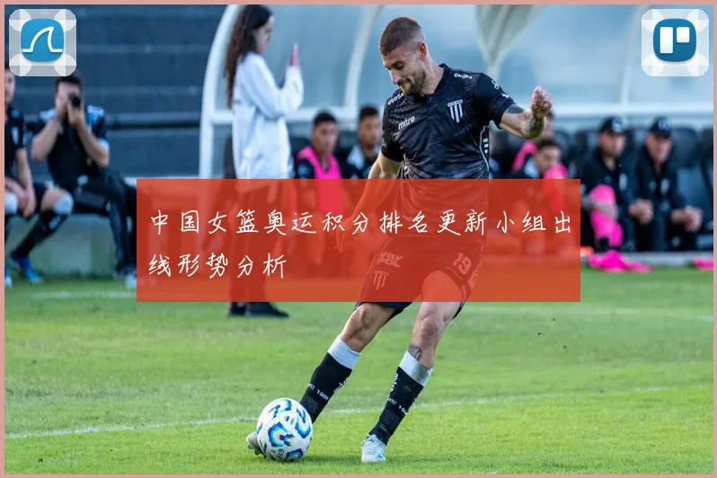 中国女篮奥运积分排名更新小组出线形势分析