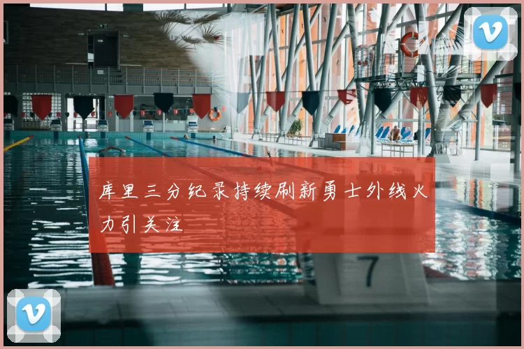 库里三分纪录持续刷新勇士外线火力引关注