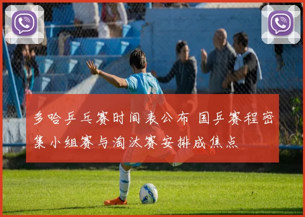 多哈乒乓赛时间表公布 国乒赛程密集小组赛与淘汰赛安排成焦点